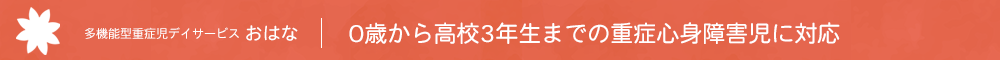 多機能型重症児デイサービスおはな｜0歳から高校3年生までの重症心身障害児に対応