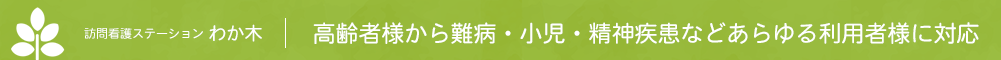 訪問看護ステーションわか木｜高齢者様から難病・小児・精神疾患などあらゆる利用者様に対応